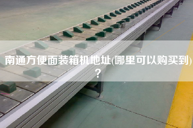 南通方便面装箱机地址(哪里可以购买到)? 南通方便面装箱机地址(哪里可以购买到)?