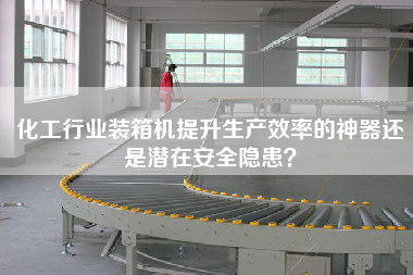化工行业装箱机提升生产效率的神器还是潜在安全隐患？