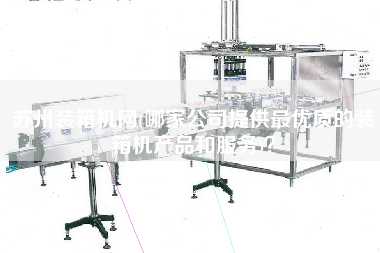 苏州装箱机网(哪家公司提供z优质的装箱机产品和服务)? 苏州装箱机网(哪家公司提供z优质的装箱机产品和服务)?