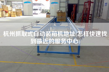 杭州抓取式自动装箱机地址(怎样快速找到z近的服务中心) 杭州抓取式自动装箱机地址(怎样快速找到z近的服务中心)