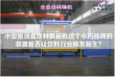 小型屋顶盒饮料装箱机这个小巧玲珑的装置能否让饮料行业焕发新生？