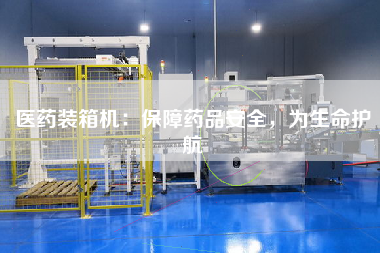 医药装箱机:保障药品安全,为生命护航 医药装箱机:保障药品安全,为生命护航
