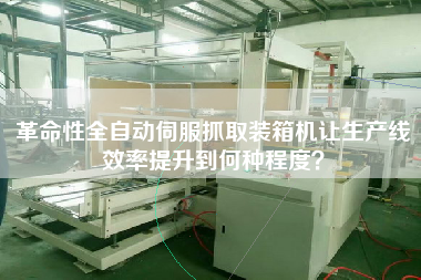 革命性全自动伺服抓取装箱机让生产线效率提升到何种程度? 革命性全自动伺服抓取装箱机让生产线效率提升到何种程度?