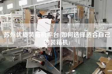 苏州优质装箱机平台(如何选择适合自己的装箱机) 苏州优质装箱机平台(如何选择适合自己的装箱机)