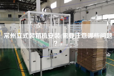 常州立式装箱机安装(需要注意哪些问题?) 常州立式装箱机安装(需要注意哪些问题?)