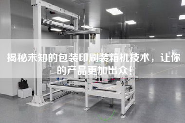 揭秘未知的包装印刷装箱机技术,让你的产品z加出众! 揭秘未知的包装印刷装箱机技术,让你的产品z加出众!