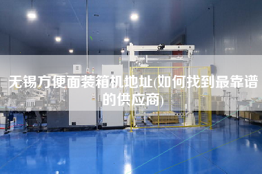 无锡方便面装箱机地址(如何找到z靠谱的供应商) 无锡方便面装箱机地址(如何找到z靠谱的供应商)
