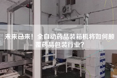 未来已来!全自动药品装箱机将如何颠覆药品包装行业? 未来已来!全自动药品装箱机将如何颠覆药品包装行业?