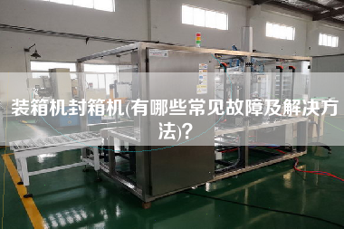 装箱机封箱机(有哪些常见故障及解决方法)? 装箱机封箱机(有哪些常见故障及解决方法)?