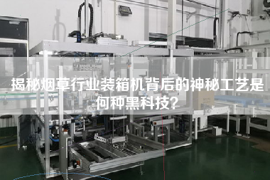揭秘烟草行业装箱机背后的神秘工艺是何种黑科技? 揭秘烟草行业装箱机背后的神秘工艺是何种黑科技?