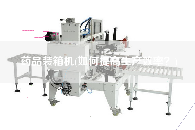 药品装箱机(如何提高生产效率?) 药品装箱机(如何提高生产效率?)