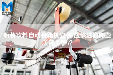 瓶装饮料自动装箱机安装(应该注意哪些关键步骤)? 瓶装饮料自动装箱机安装(应该注意哪些关键步骤)?