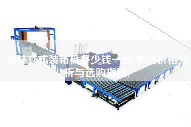 吉林立式装箱机多少钱一台(市场价格分析与选购指南) 吉林立式装箱机多少钱一台(市场价格分析与选购指南)