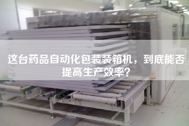 这台药品自动化包装装箱机,到底能否提高生产效率? 这台药品自动化包装装箱机,到底能否提高生产效率?