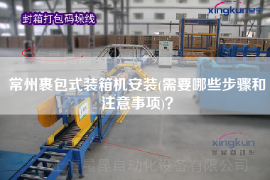 常州裹包式装箱机安装(需要哪些步骤和注意事项)? 常州裹包式装箱机安装(需要哪些步骤和注意事项)?
