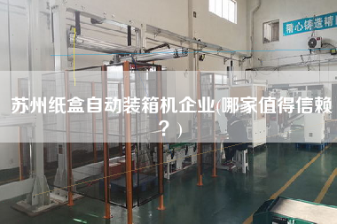 苏州纸盒自动装箱机企业(哪家值得信赖?) 苏州纸盒自动装箱机企业(哪家值得信赖?)