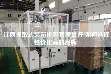 江西抓取式装箱机哪家质量好(如何选择性价比高的品牌) 江西抓取式装箱机哪家质量好(如何选择性价比高的品牌)