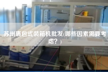 苏州裹包式装箱机批发(哪些因素需要考虑?) 苏州裹包式装箱机批发(哪些因素需要考虑?)