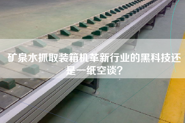 矿泉水抓取装箱机革新行业的黑科技还是一纸空谈? 矿泉水抓取装箱机革新行业的黑科技还是一纸空谈?
