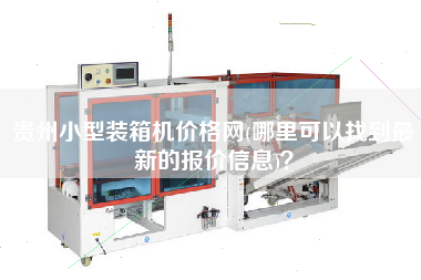 贵州小型装箱机价格网(哪里可以找到z新的报价信息)? 贵州小型装箱机价格网(哪里可以找到z新的报价信息)?