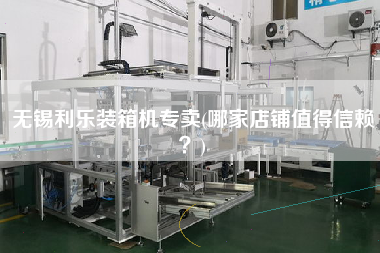 无锡利乐装箱机专卖(哪家店铺值得信赖?) 无锡利乐装箱机专卖(哪家店铺值得信赖?)
