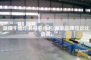 湖南干纸巾装箱机排名(哪家品牌性价比z高) 湖南干纸巾装箱机排名(哪家品牌性价比z高)