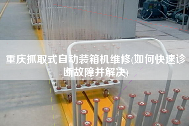 重庆抓取式自动装箱机维修(如何快速诊断故障并解决) 重庆抓取式自动装箱机维修(如何快速诊断故障并解决)
