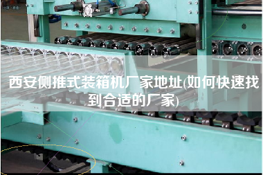 西安侧推式装箱机厂家地址(如何快速找到合适的厂家)