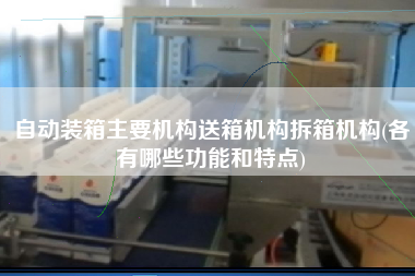 自动装箱主要机构送箱机构拆箱机构(各有哪些功能和特点) 自动装箱主要机构送箱机构拆箱机构(各有哪些功能和特点)