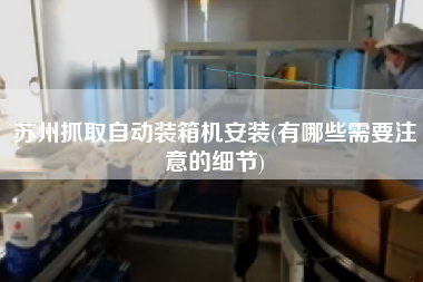 苏州抓取自动装箱机安装(有哪些需要注意的细节) 苏州抓取自动装箱机安装(有哪些需要注意的细节)