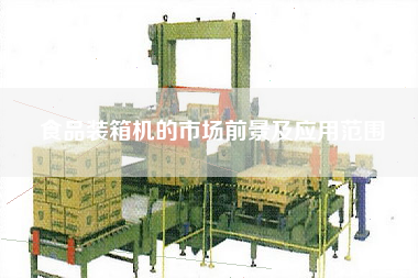 食品装箱机的市场前景及应用范围 食品装箱机的市场前景及应用范围