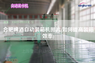 合肥啤酒自动装箱机图片(如何提高装箱效率) 合肥啤酒自动装箱机图片(如何提高装箱效率)