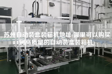 苏州自动装盒装箱机地址(哪里可以购买到高质量的自动装盒装箱机) 苏州自动装盒装箱机地址(哪里可以购买到高质量的自动装盒装箱机)