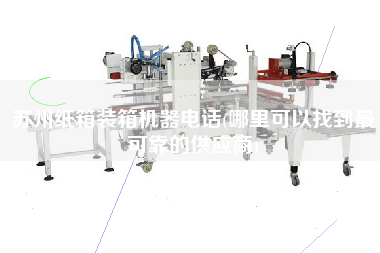 苏州纸箱装箱机器电话(哪里可以找到z可靠的供应商) 苏州纸箱装箱机器电话(哪里可以找到z可靠的供应商)