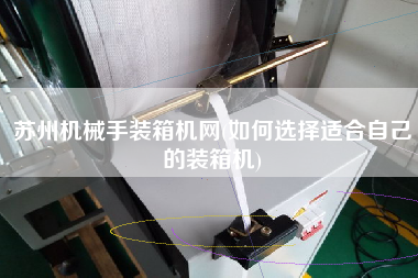 苏州机械手装箱机网(如何选择适合自己的装箱机) 苏州机械手装箱机网(如何选择适合自己的装箱机)