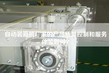 自动装箱机厂家的产品质量控制和服务体验如何? 自动装箱机厂家的产品质量控制和服务体验如何?