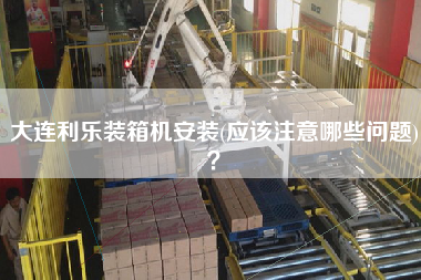 大连利乐装箱机安装(应该注意哪些问题)? 大连利乐装箱机安装(应该注意哪些问题)?