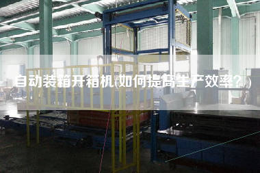 自动装箱开箱机(如何提高生产效率?) 自动装箱开箱机(如何提高生产效率?)