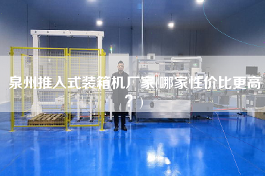 泉州推入式装箱机厂家(哪家性价比z高?) 泉州推入式装箱机厂家(哪家性价比z高?)