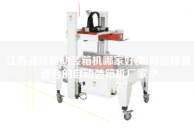 江苏品质自动装箱机哪家好(如何选择z适合的自动装箱机厂家)? 江苏品质自动装箱机哪家好(如何选择z适合的自动装箱机厂家)?