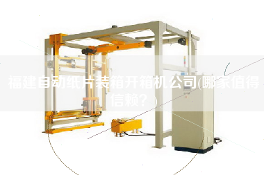 福建自动纸片装箱开箱机公司(哪家值得信赖?) 福建自动纸片装箱开箱机公司(哪家值得信赖?)