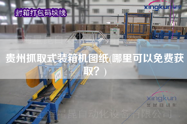 贵州抓取式装箱机图纸(哪里可以免费获取?) 贵州抓取式装箱机图纸(哪里可以免费获取?)