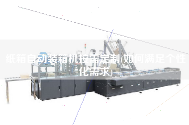 纸箱自动装箱机按需定制(如何满足个性化需求) 纸箱自动装箱机按需定制(如何满足个性化需求)