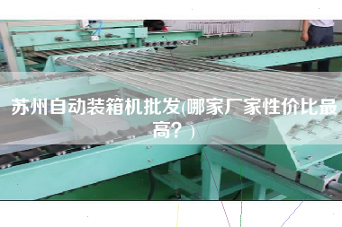 苏州自动装箱机批发(哪家厂家性价比z高?) 苏州自动装箱机批发(哪家厂家性价比z高?)