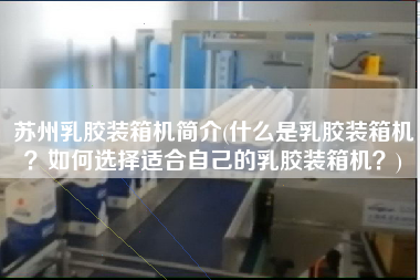 苏州乳胶装箱机简介(什么是乳胶装箱机?如何选择适合自己的乳胶装箱机?) 苏州乳胶装箱机简介(什么是乳胶装箱机?如何选择适合自己的乳胶装箱机?)