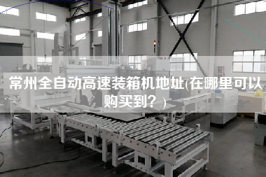 常州全自动高速装箱机地址(在哪里可以购买到?) 常州全自动高速装箱机地址(在哪里可以购买到?)