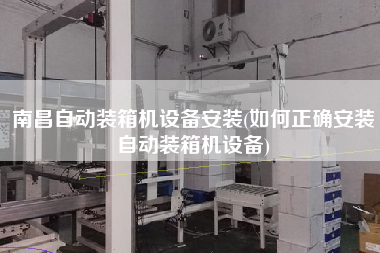 南昌自动装箱机设备安装(如何正确安装自动装箱机设备) 南昌自动装箱机设备安装(如何正确安装自动装箱机设备)