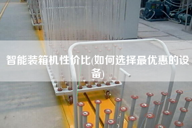 智能装箱机性价比(如何选择z优惠的设备) 智能装箱机性价比(如何选择z优惠的设备)