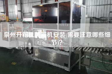 泉州开箱机装箱机安装(需要注意哪些细节)? 泉州开箱机装箱机安装(需要注意哪些细节)?