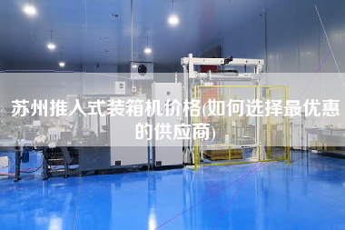 苏州推入式装箱机价格(如何选择z优惠的供应商) 苏州推入式装箱机价格(如何选择z优惠的供应商)